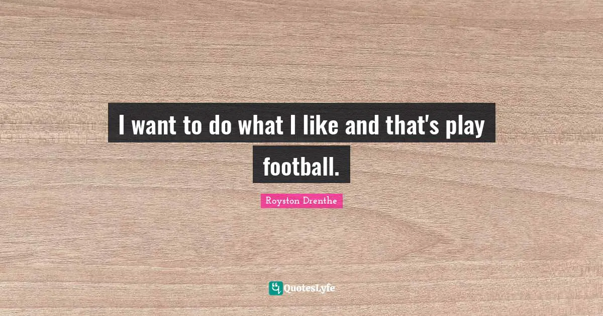 I want to do what I like and that's play football.