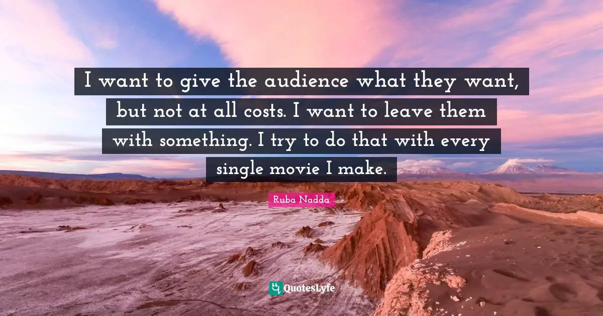 I want to give the audience what they want, but not at all costs. I want to leave them with something. I try to do that with every single movie I make.