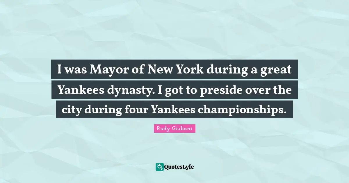 I was Mayor of New York during a great Yankees dynasty. I got to preside over the city during four Yankees championships.