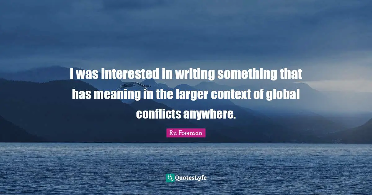 I was interested in writing something that has meaning in the larger context of global conflicts anywhere.