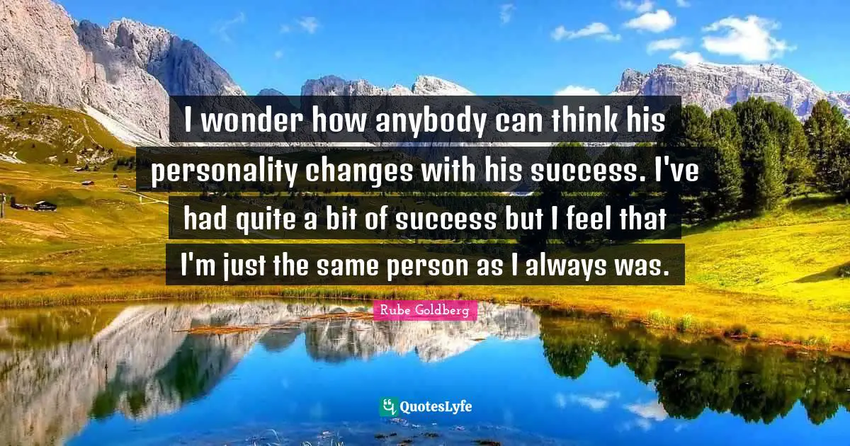 I wonder how anybody can think his personality changes with his success. I've had quite a bit of success but I feel that I'm just the same person as I always was.