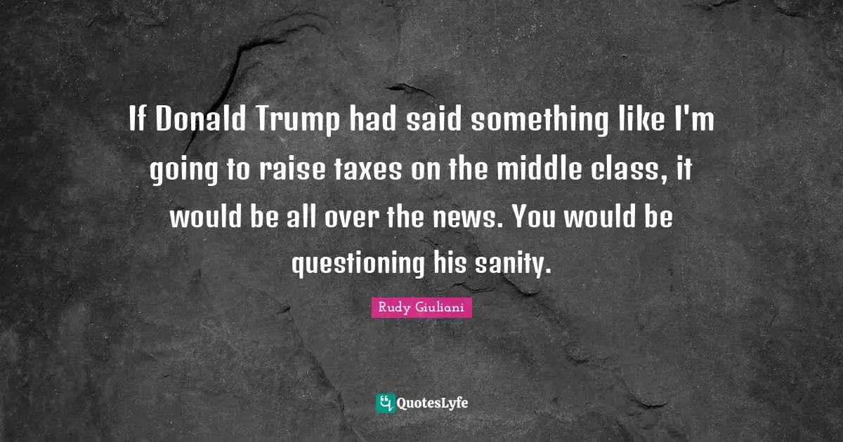 If Donald Trump had said something like I'm going to raise taxes on the middle class, it would be all over the news. You would be questioning his sanity.