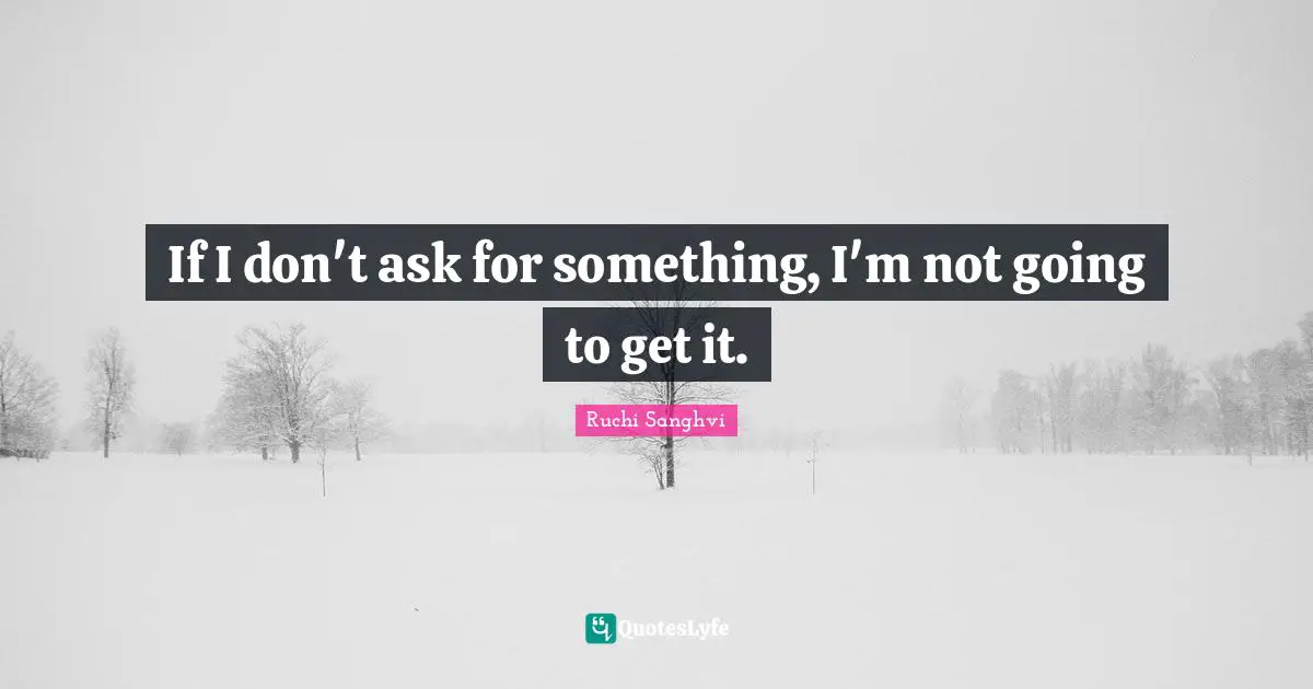 If I don't ask for something, I'm not going to get it.