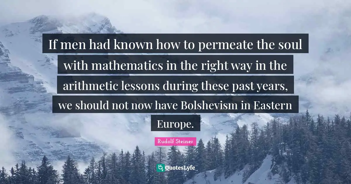If men had known how to permeate the soul with mathematics in the right way in the arithmetic lessons during these past years, we should not now have Bolshevism in Eastern Europe.