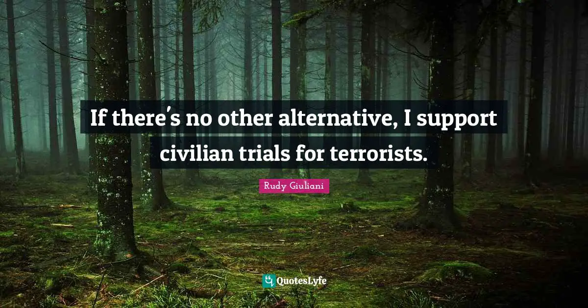 If there's no other alternative, I support civilian trials for terrorists.