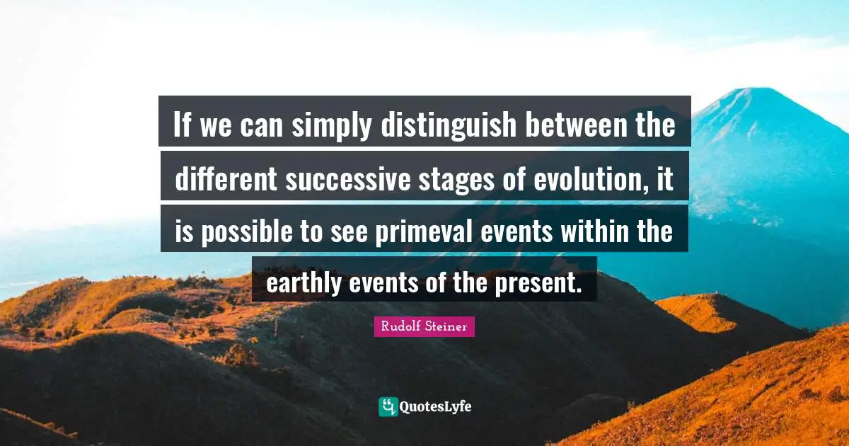 If we can simply distinguish between the different successive stages of evolution, it is possible to see primeval events within the earthly events of the present.