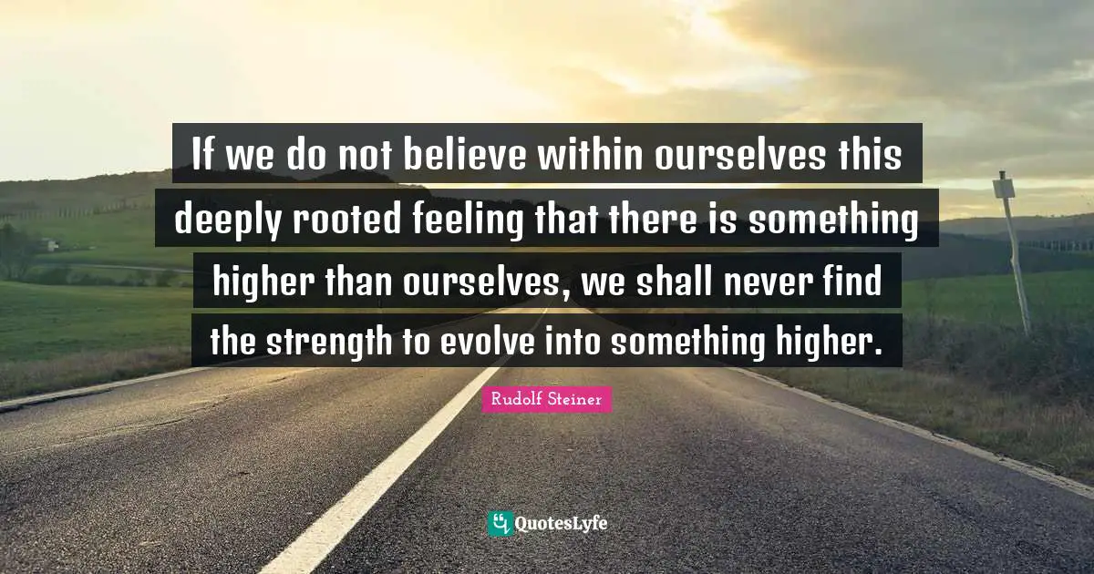 Evolve Quotes: "If we do not believe within ourselves this deeply rooted feeling that there is something higher than ourselves, we shall never find the strength to evolve into something higher."