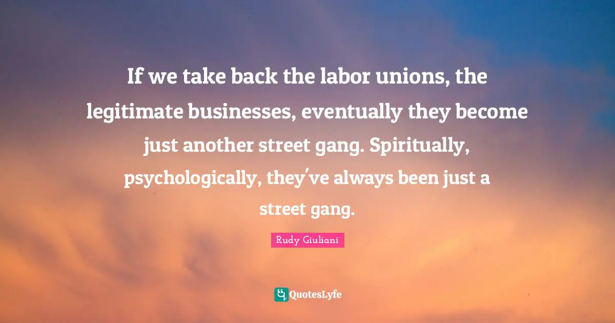 Labor Union Quotes: "If we take back the labor unions, the legitimate businesses, eventually they become just another street gang. Spiritually, psychologically, they've always been just a street gang."