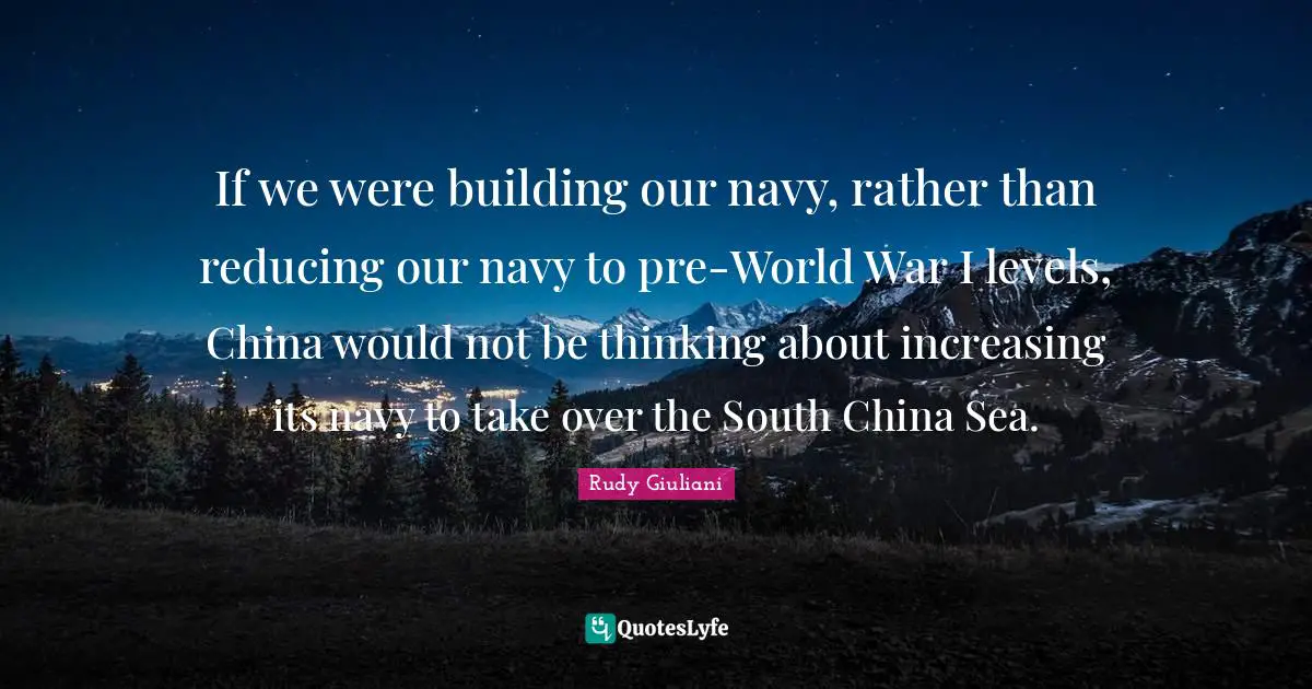 If we were building our navy, rather than reducing our navy to pre-World War I levels, China would not be thinking about increasing its navy to take over the South China Sea.