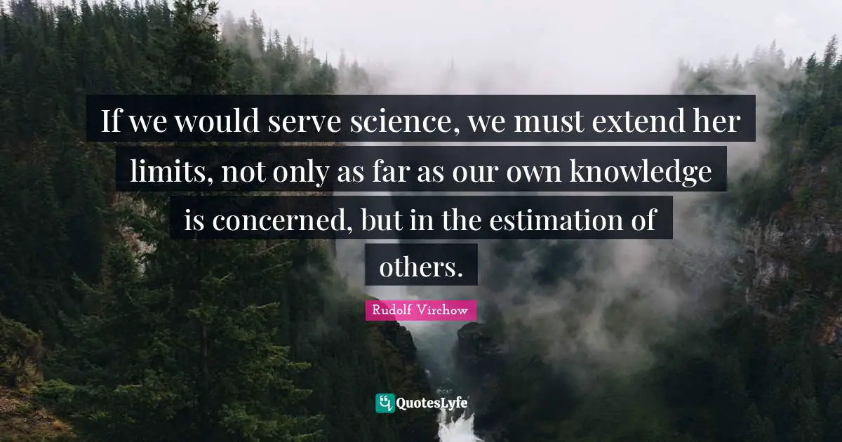 Estimation Quotes: "If we would serve science, we must extend her limits, not only as far as our own knowledge is concerned, but in the estimation of others."
