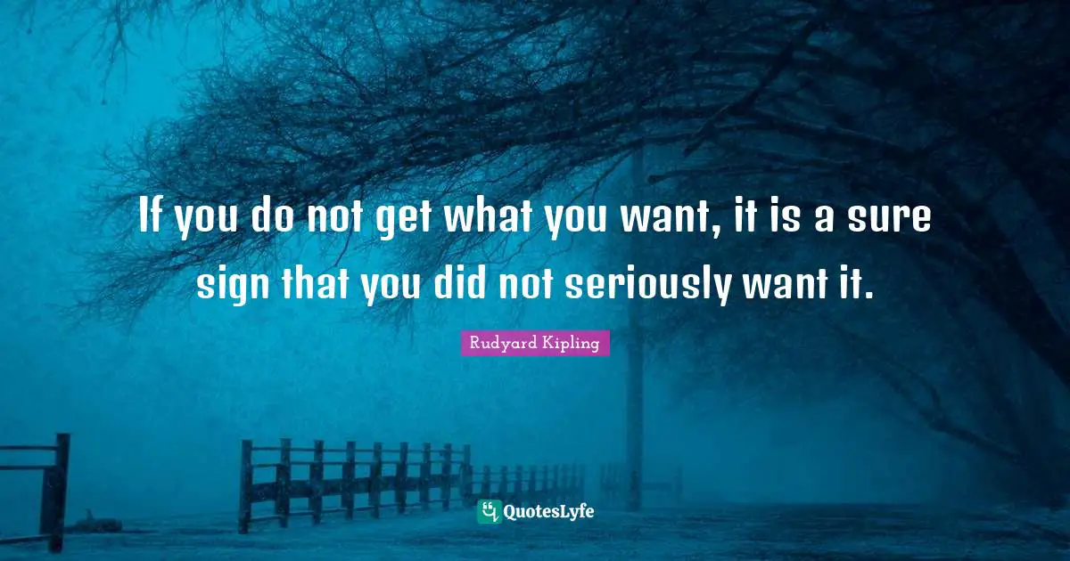 If you do not get what you want, it is a sure sign that you did not seriously want it.