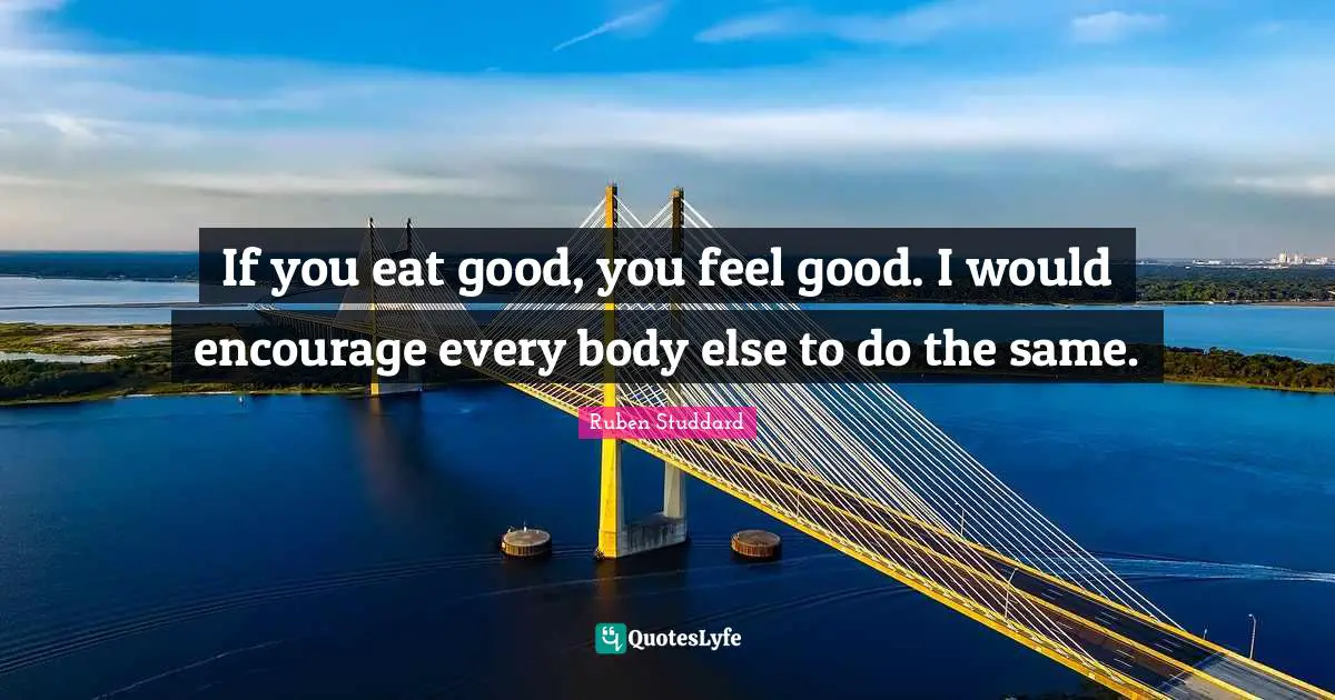 If you eat good, you feel good. I would encourage every body else to do the same.