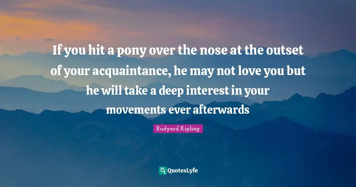 If you hit a pony over the nose at the outset of your acquaintance, he may not love you but he will take a deep interest in your movements ever afterwards