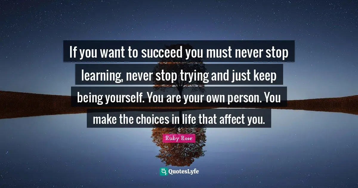 Ruby Rose Quotes: "If you want to succeed you must never stop learning, never stop trying and just keep being yourself. You are your own person. You make the choices in life that affect you."