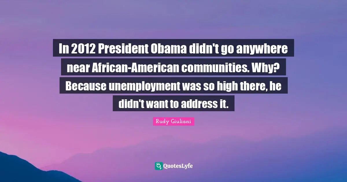 In 2012 President Obama didn't go anywhere near African-American communities. Why? Because unemployment was so high there, he didn't want to address it.