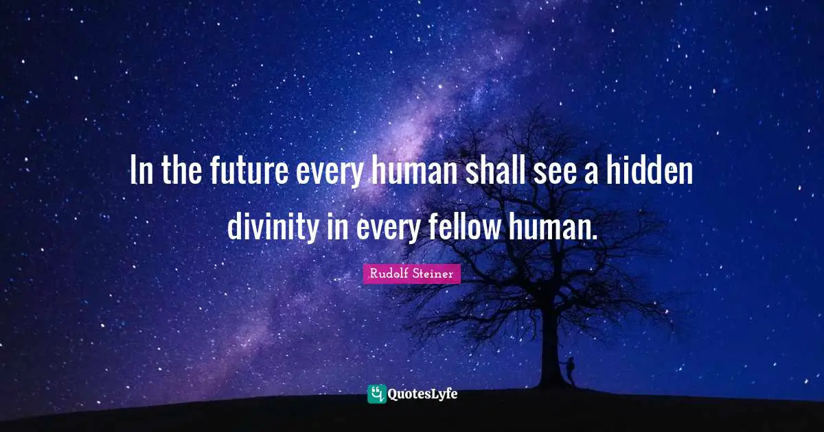 In the future every human shall see a hidden divinity in every fellow human.