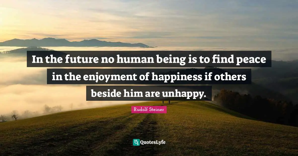 Enjoyment Quotes: "In the future no human being is to find peace in the enjoyment of happiness if others beside him are unhappy."