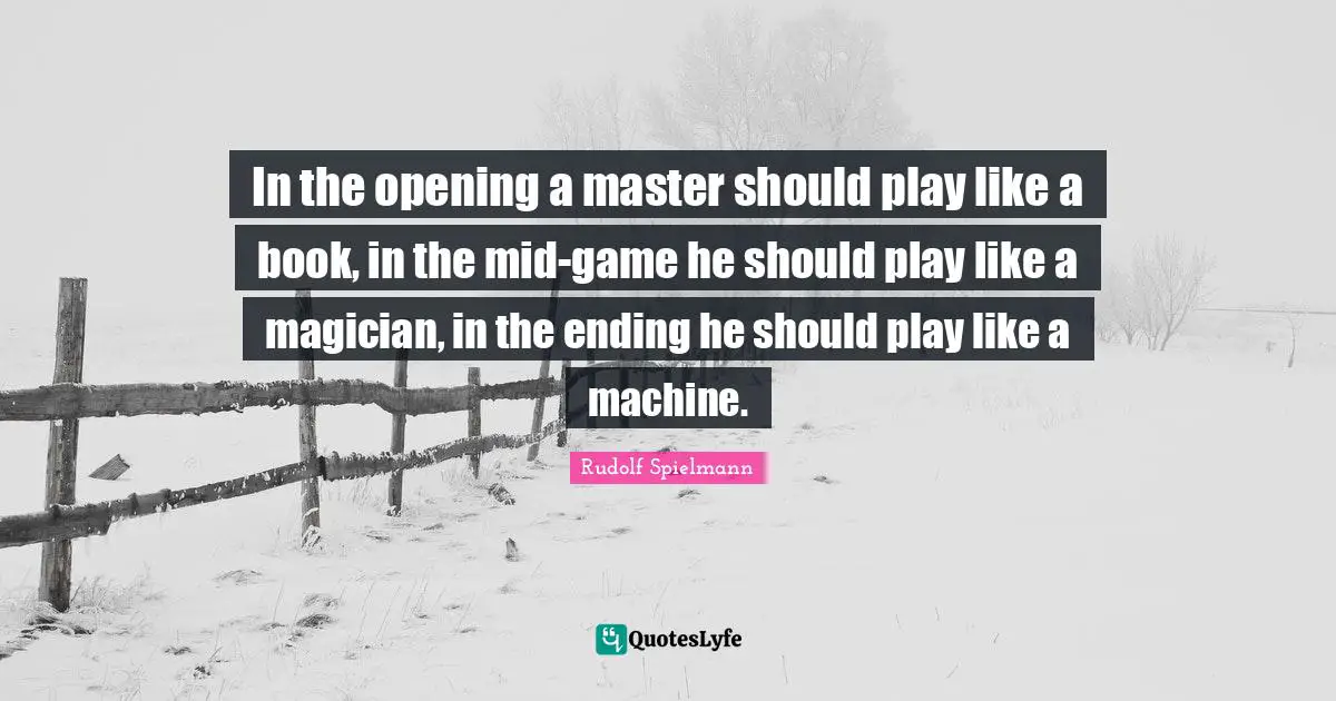 In the opening a master should play like a book, in the mid-game he should play like a magician, in the ending he should play like a machine.