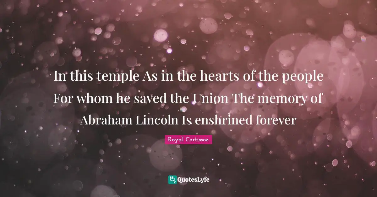 In this temple As in the hearts of the people For whom he saved the Union The memory of Abraham Lincoln Is enshrined forever