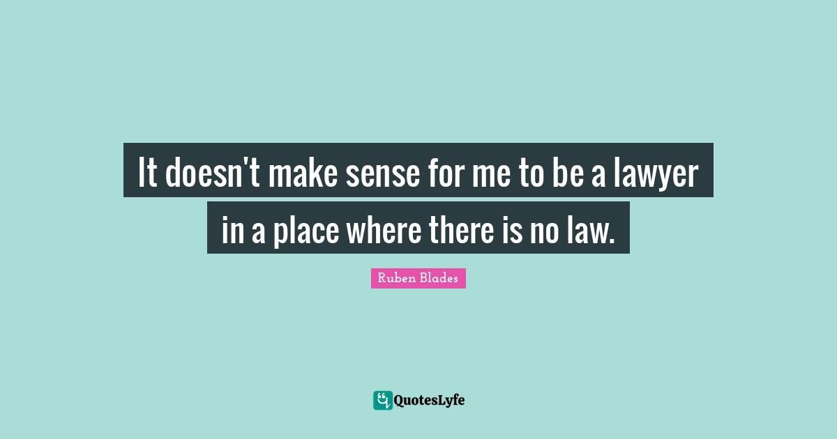 It doesn't make sense for me to be a lawyer in a place where there is no law.