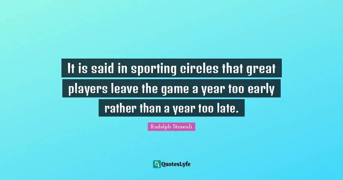 It is said in sporting circles that great players leave the game a year too early rather than a year too late.