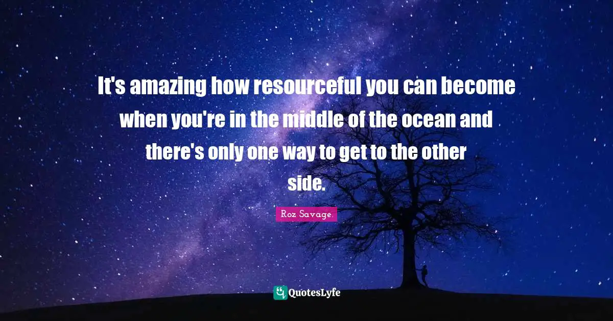 Roz Savage Quotes: "It's amazing how resourceful you can become when you're in the middle of the ocean and there's only one way to get to the other side."