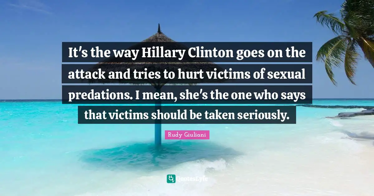 It's the way Hillary Clinton goes on the attack and tries to hurt victims of sexual predations. I mean, she's the one who says that victims should be taken seriously.