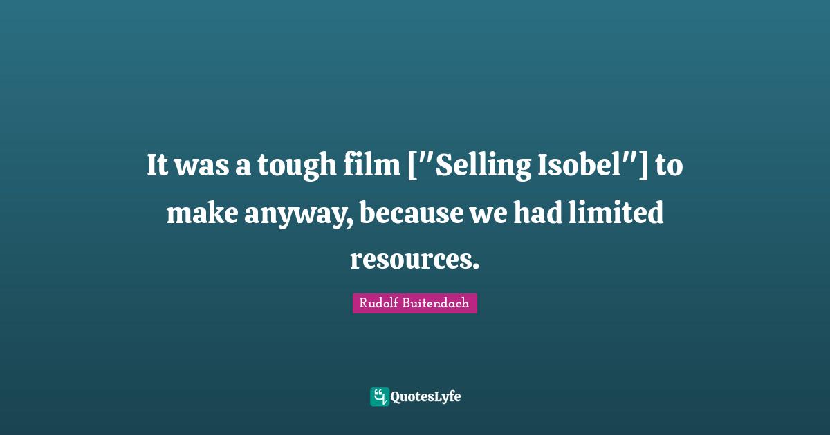 It was a tough film ["Selling Isobel"] to make anyway, because we had limited resources.