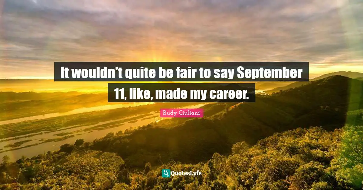 It wouldn't quite be fair to say September 11, like, made my career.