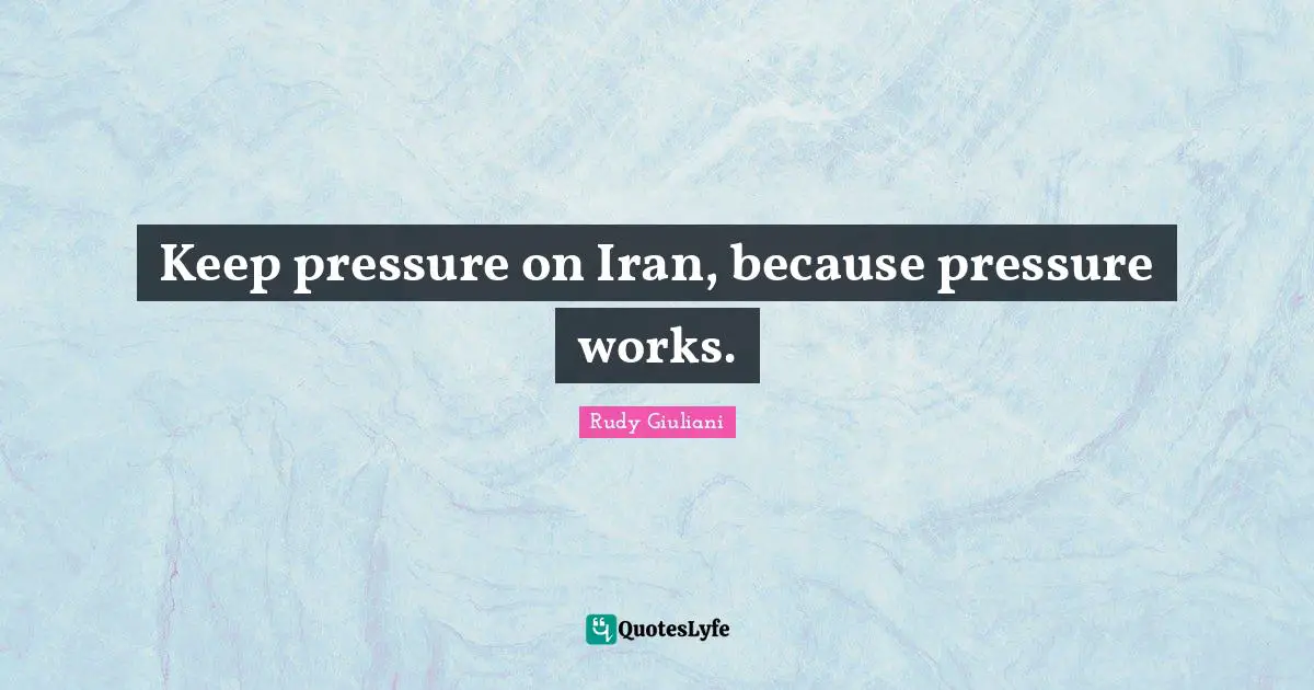 Keep pressure on Iran, because pressure works.