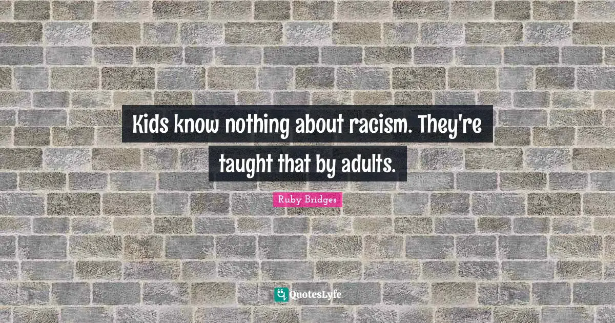 Ruby Bridges Quotes: Kids know nothing about racism. They're taught that by adults.