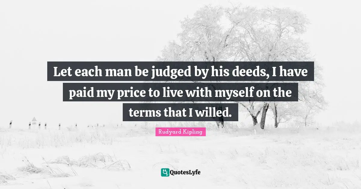 Let each man be judged by his deeds, I have paid my price to live with myself on the terms that I willed.