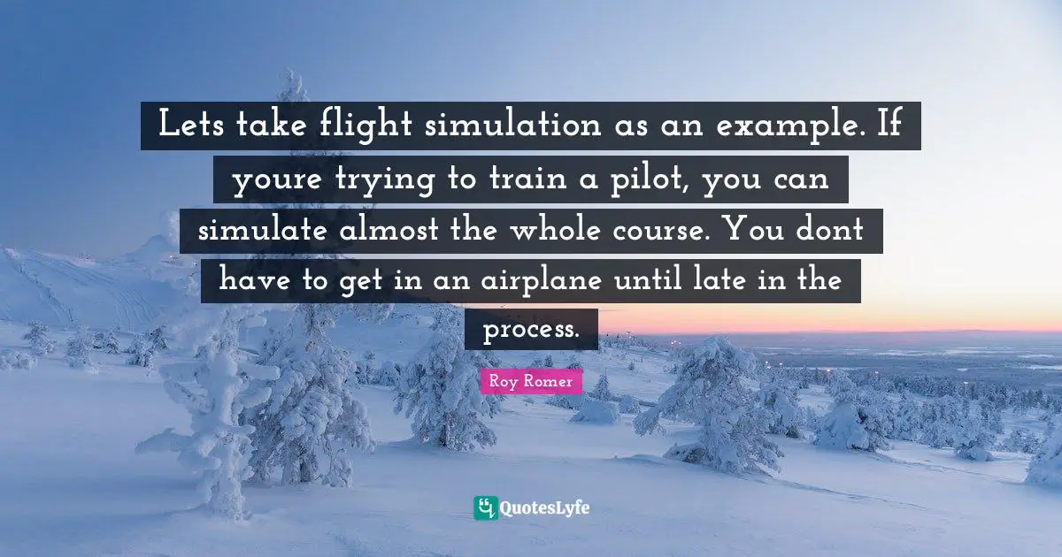 Late Quotes: "Lets take flight simulation as an example. If youre trying to train a pilot, you can simulate almost the whole course. You dont have to get in an airplane until late in the process."