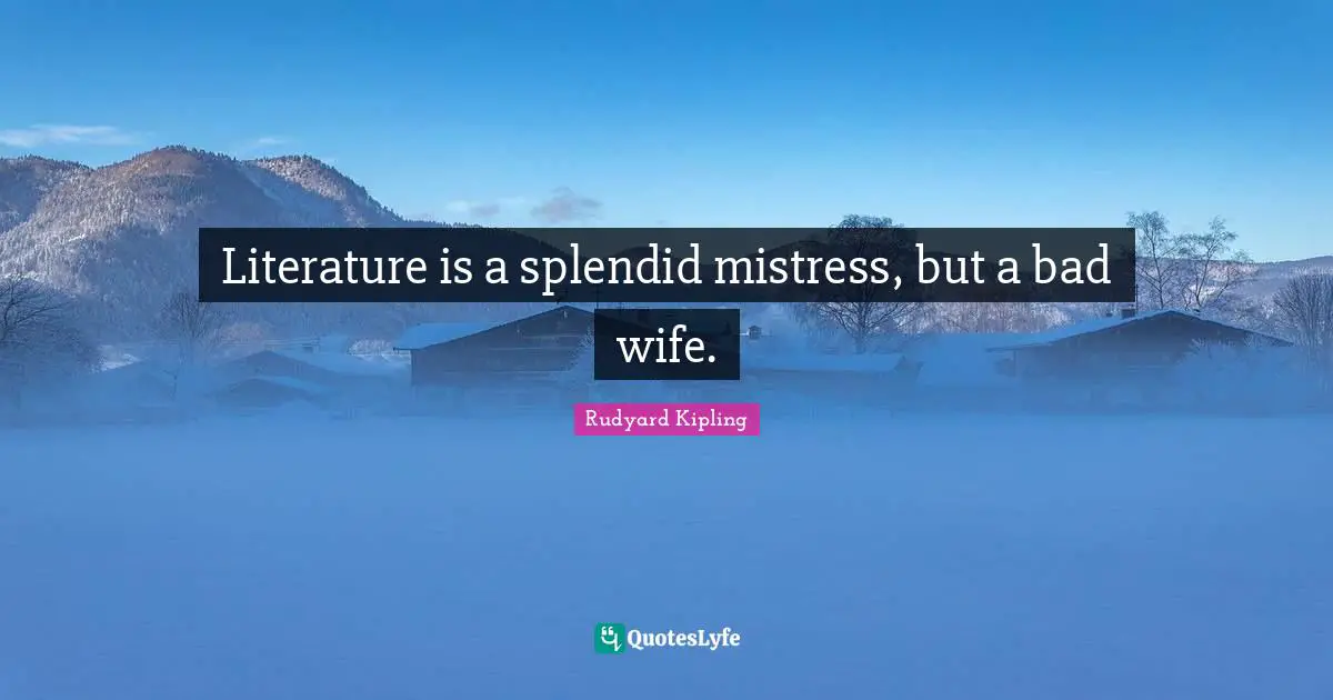 Literature is a splendid mistress, but a bad wife.