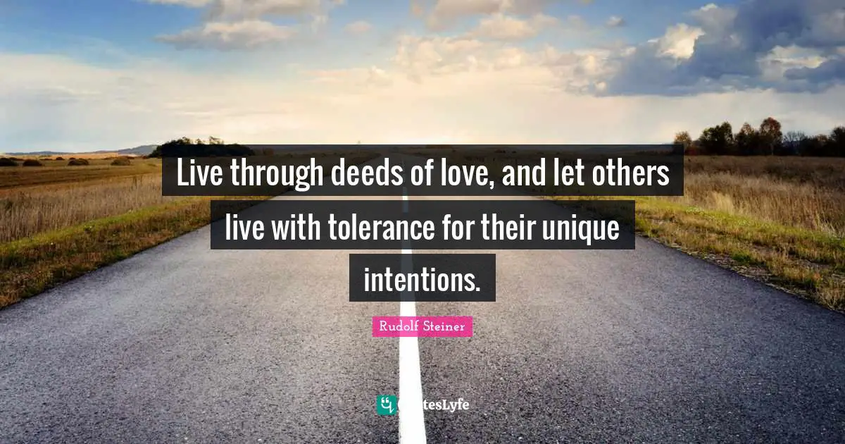 Live through deeds of love, and let others live with tolerance for their unique intentions.