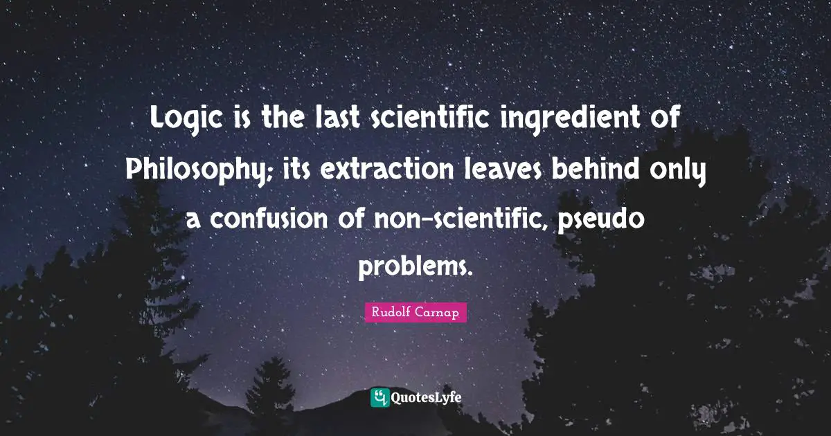 Logic Quotes: "Logic is the last scientific ingredient of Philosophy; its extraction leaves behind only a confusion of non-scientific, pseudo problems."