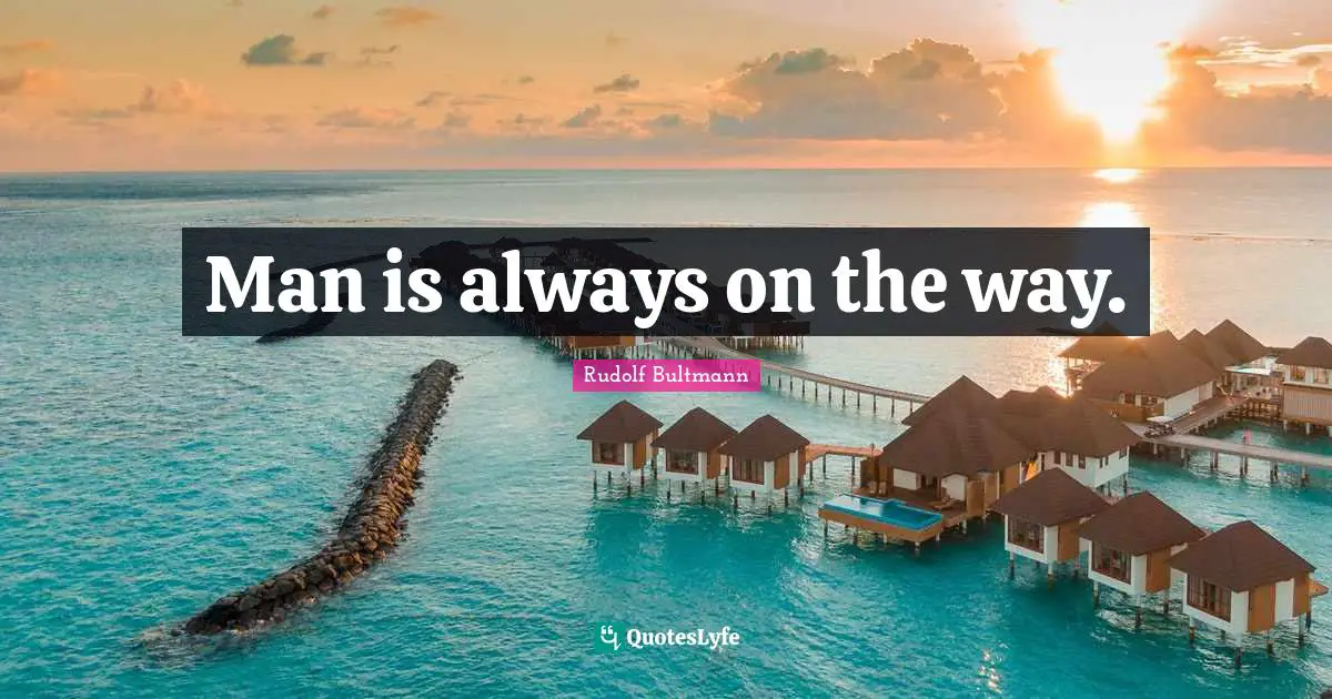 Man is always on the way.