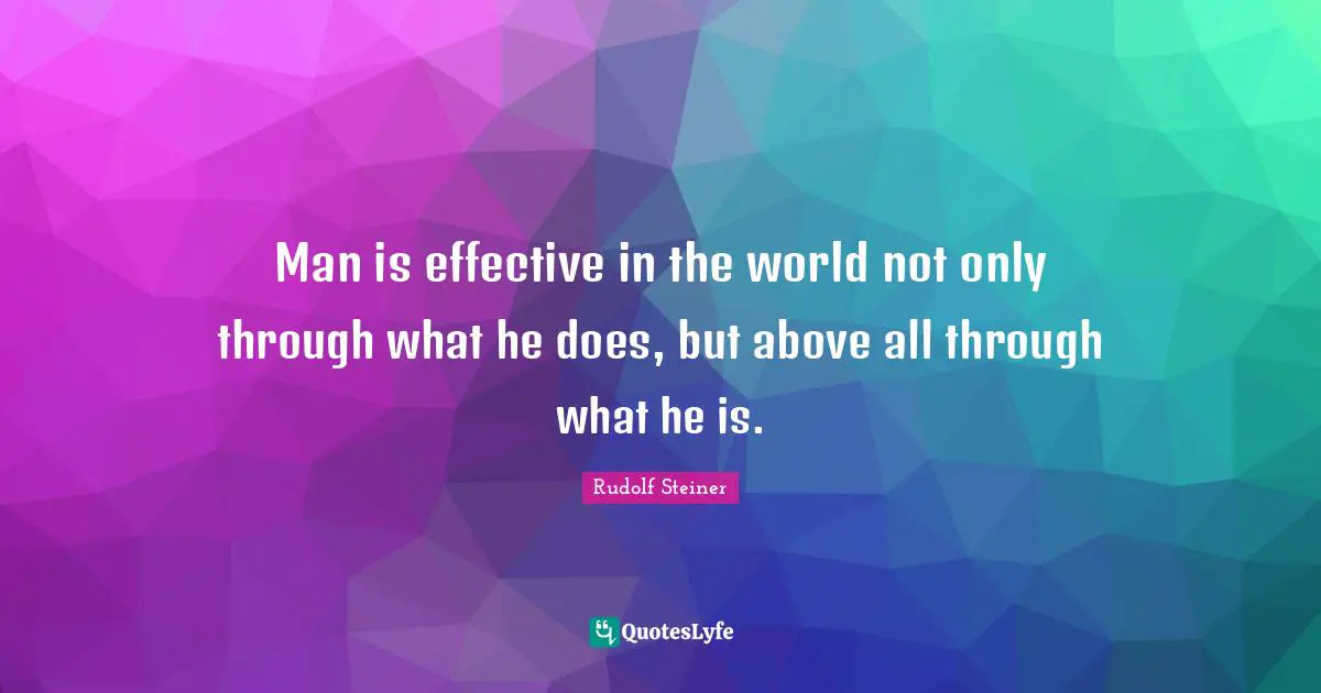 Man is effective in the world not only through what he does, but above all through what he is.