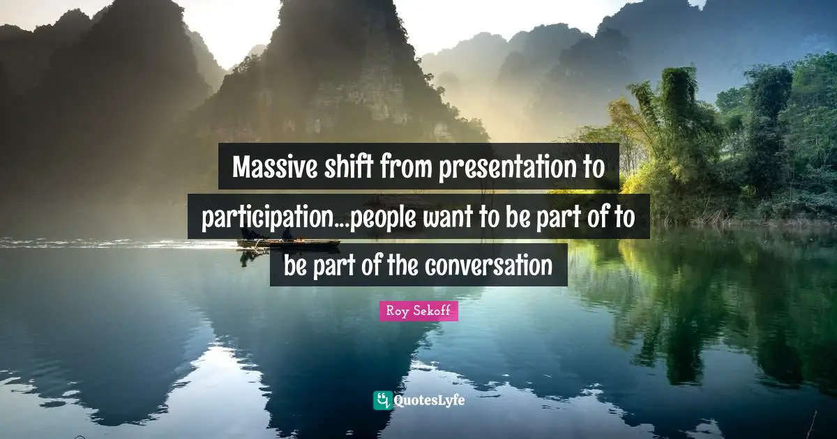 Massive shift from presentation to participation...people want to be part of to be part of the conversation
