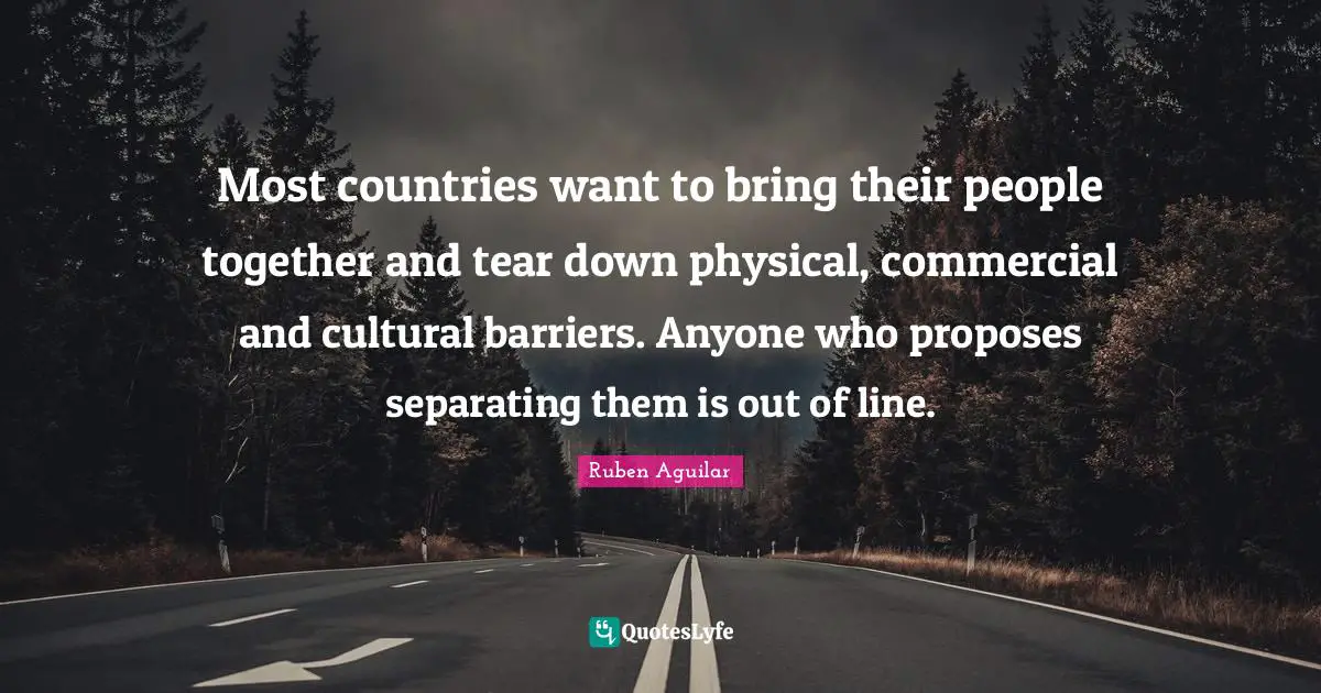 Most countries want to bring their people together and tear down physical, commercial and cultural barriers. Anyone who proposes separating them is out of line.