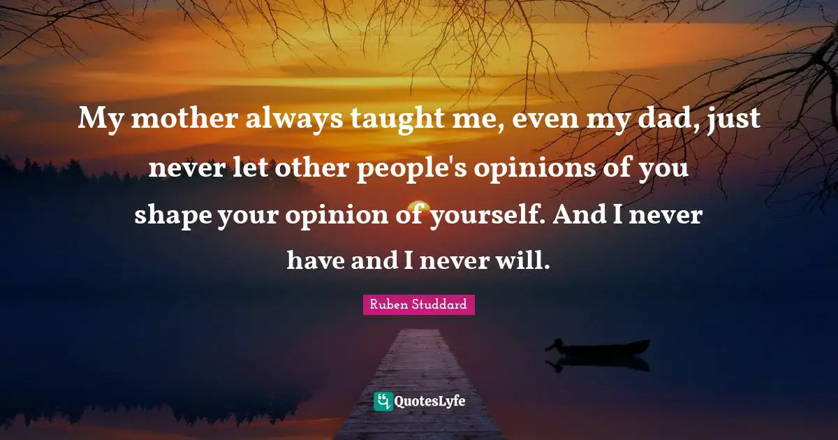 My mother always taught me, even my dad, just never let other people's opinions of you shape your opinion of yourself. And I never have and I never will.
