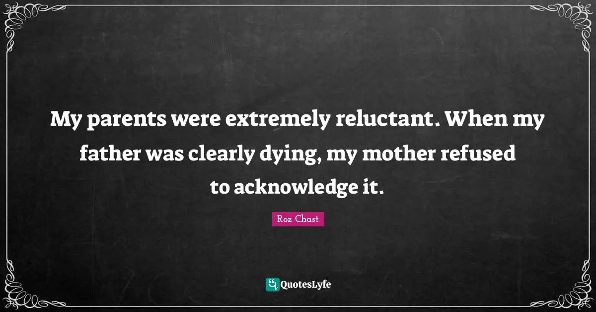 My parents were extremely reluctant. When my father was clearly dying, my mother refused to acknowledge it.