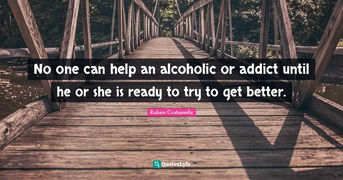 No one can help an alcoholic or addict until he or she is ready to try to get better.