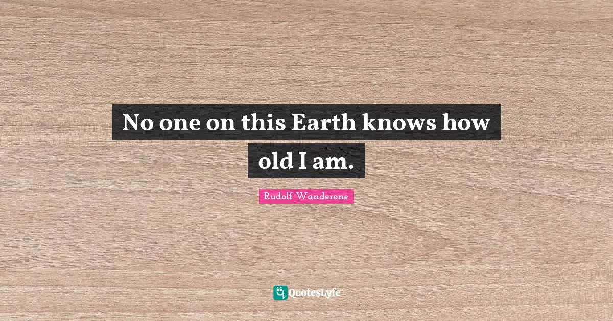 No one on this Earth knows how old I am.