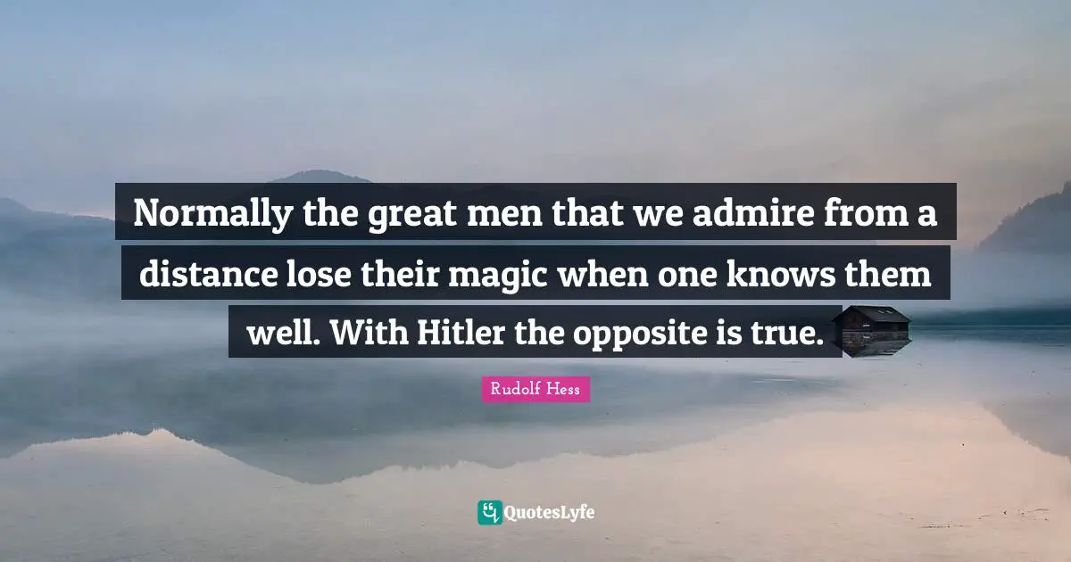 Great Men Quotes: "Normally the great men that we admire from a distance lose their magic when one knows them well. With Hitler the opposite is true."