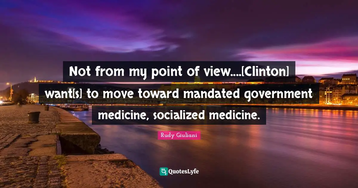 Not from my point of view....[Clinton] want[s] to move toward mandated government medicine, socialized medicine.