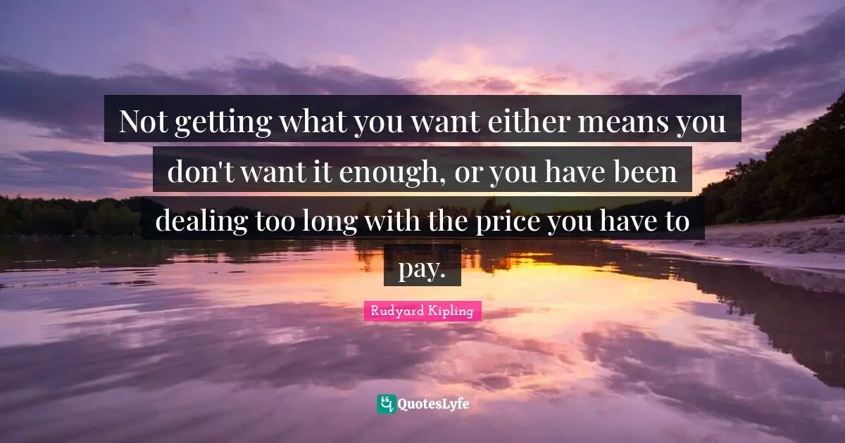 Getting What You Want Quotes: "Not getting what you want either means you don't want it enough, or you have been dealing too long with the price you have to pay."