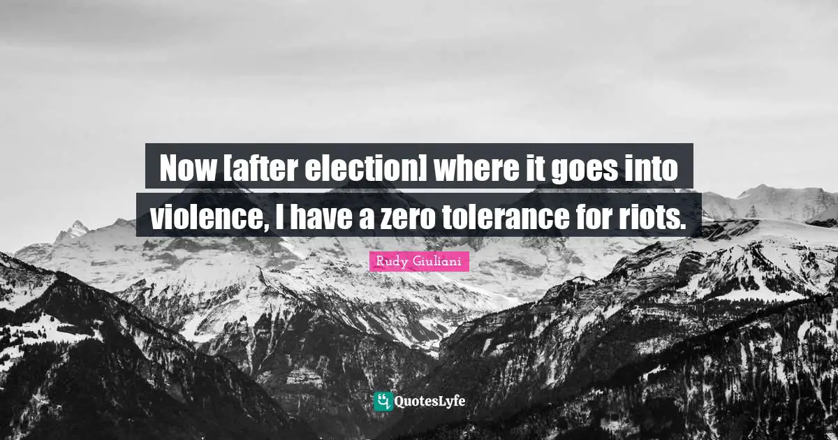 Now [after election] where it goes into violence, I have a zero tolerance for riots.