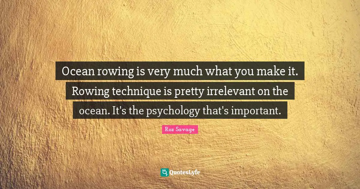 Roz Savage Quotes: "Ocean rowing is very much what you make it. Rowing technique is pretty irrelevant on the ocean. It's the psychology that's important."