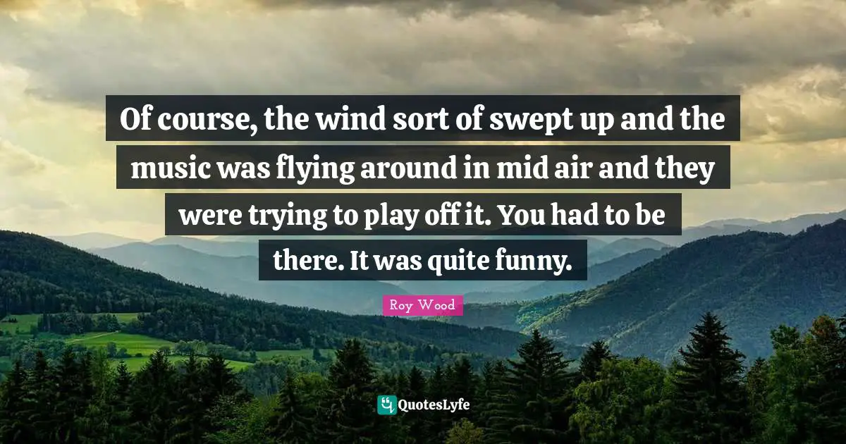 Of course, the wind sort of swept up and the music was flying around in mid air and they were trying to play off it. You had to be there. It was quite funny.
